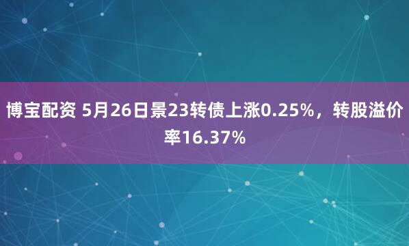 博宝配资 5月26日景23转债上涨0.25%，转股溢价率16.37%