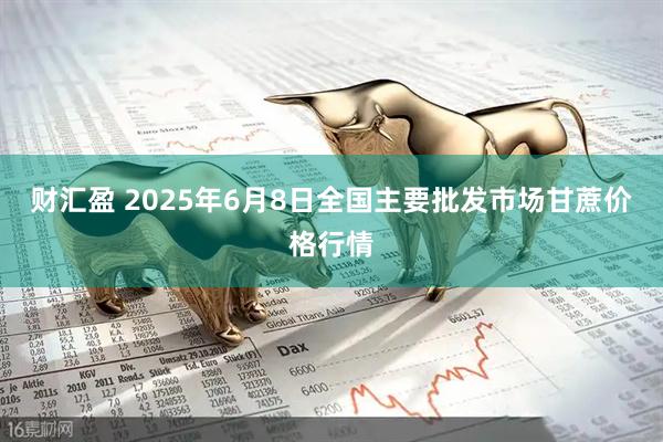财汇盈 2025年6月8日全国主要批发市场甘蔗价格行情