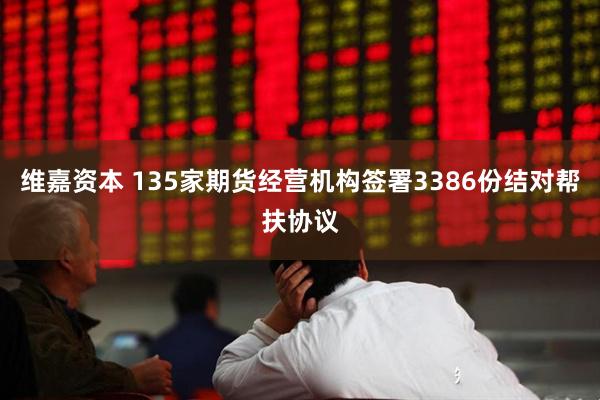 维嘉资本 135家期货经营机构签署3386份结对帮扶协议