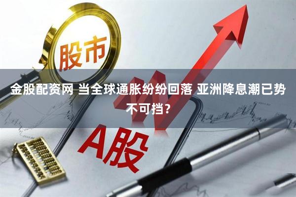 金股配资网 当全球通胀纷纷回落 亚洲降息潮已势不可挡？