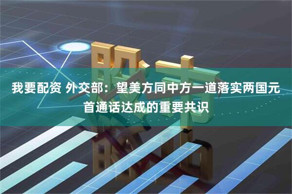 我要配资 外交部：望美方同中方一道落实两国元首通话达成的重要共识