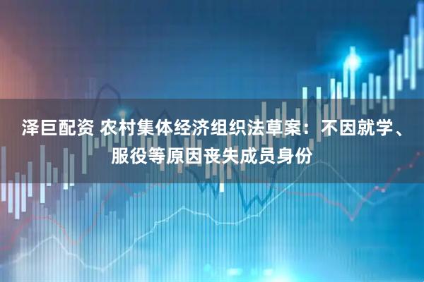 泽巨配资 农村集体经济组织法草案：不因就学、服役等原因丧失成员身份