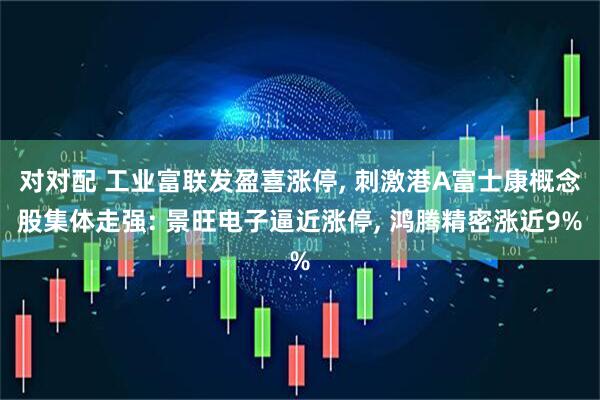 对对配 工业富联发盈喜涨停, 刺激港A富士康概念股集体走强: 景旺电子逼近涨停, 鸿腾精密涨近9%