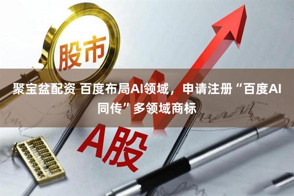 聚宝盆配资 百度布局AI领域，申请注册“百度AI同传”多领域商标