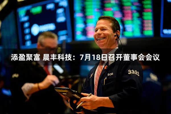 添盈聚富 晨丰科技：7月18日召开董事会会议