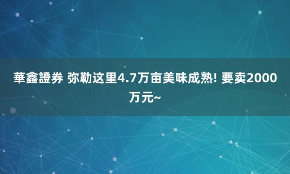 華鑫證券 弥勒这里4.7万亩美味成熟! 要卖2000万元~