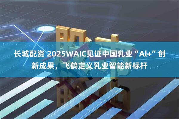长城配资 2025WAIC见证中国乳业“Al+”创新成果，飞鹤定义乳业智能新标杆