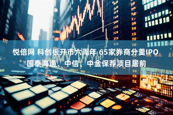 悦倍网 科创板开市六周年 65家券商分羹IPO 国泰海通、中信、中金保荐项目居前