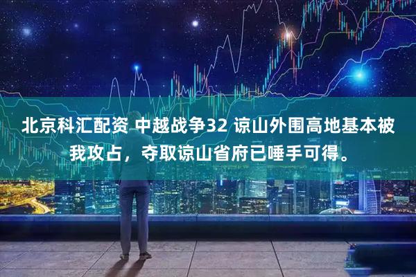 北京科汇配资 中越战争32 谅山外围高地基本被我攻占，夺取谅山省府已唾手可得。