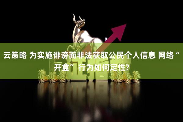 云策略 为实施诽谤而非法获取公民个人信息 网络“开盒” 行为如何定性?
