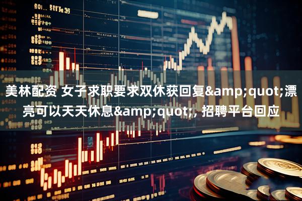 美林配资 女子求职要求双休获回复&quot;漂亮可以天天休息&quot;, 招聘平台回应
