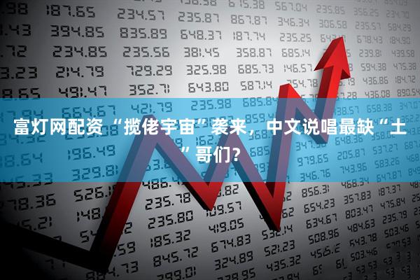 富灯网配资 “揽佬宇宙”袭来，中文说唱最缺“土”哥们？