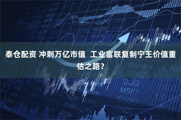 泰仓配资 冲刺万亿市值  工业富联复制宁王价值重估之路？