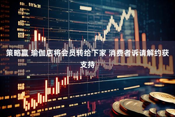 策略赢 瑜伽店将会员转给下家 消费者诉请解约获支持