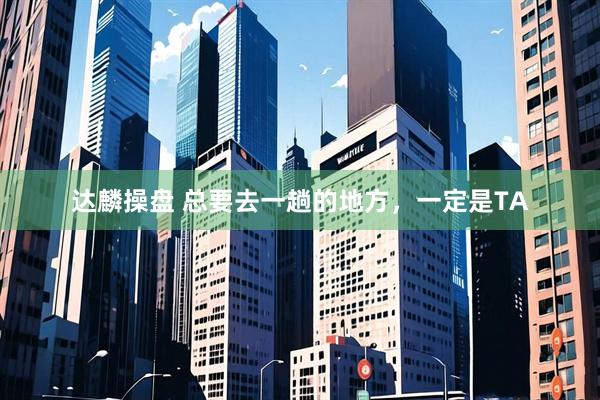 达麟操盘 总要去一趟的地方，一定是TA