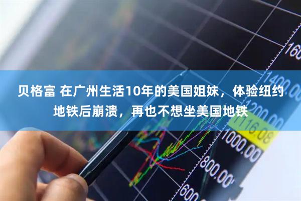 贝格富 在广州生活10年的美国姐妹，体验纽约地铁后崩溃，再也不想坐美国地铁