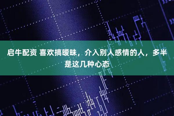 启牛配资 喜欢搞暧昧，介入别人感情的人，多半是这几种心态