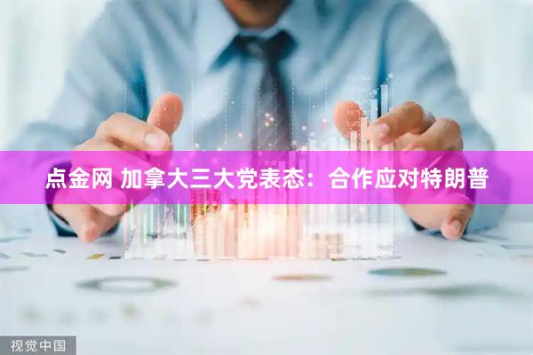点金网 加拿大三大党表态：合作应对特朗普