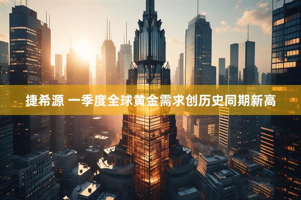 捷希源 一季度全球黄金需求创历史同期新高