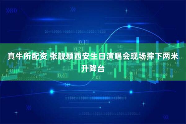 真牛所配资 张靓颖西安生日演唱会现场摔下两米升降台
