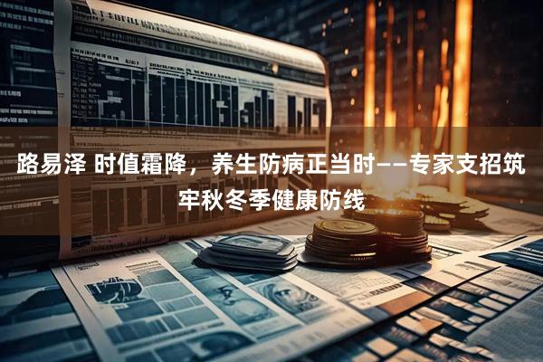 路易泽 时值霜降，养生防病正当时——专家支招筑牢秋冬季健康防线