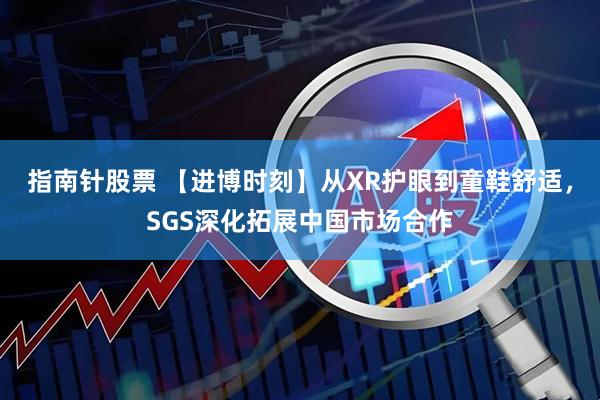 指南针股票 【进博时刻】从XR护眼到童鞋舒适，SGS深化拓展中国市场合作