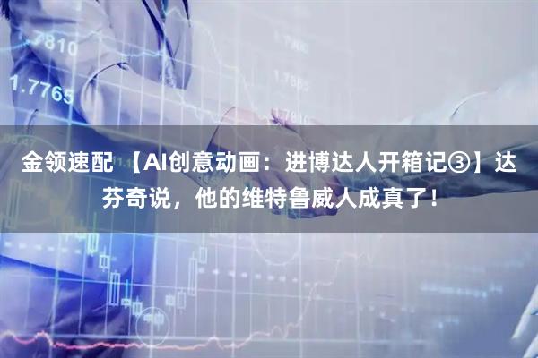 金领速配 【AI创意动画：进博达人开箱记③】达芬奇说，他的维特鲁威人成真了！