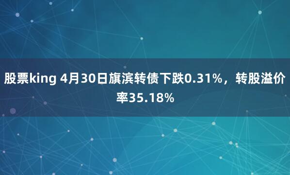 股票king 4月30日旗滨转债下跌0.31%，转股溢价率35.18%