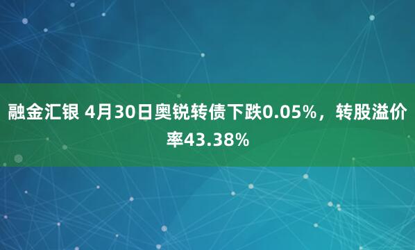 融金汇银 4月30日奥锐转债下跌0.05%，转股溢价率43.38%