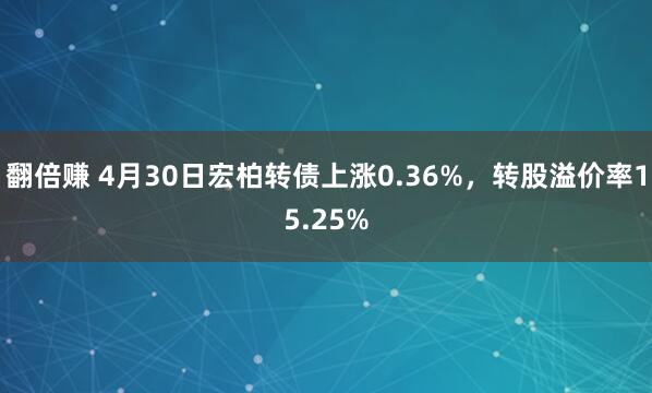 翻倍赚 4月30日宏柏转债上涨0.36%，转股溢价率15.25%