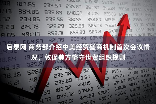 启泰网 商务部介绍中美经贸磋商机制首次会议情况，敦促美方恪守世贸组织规则