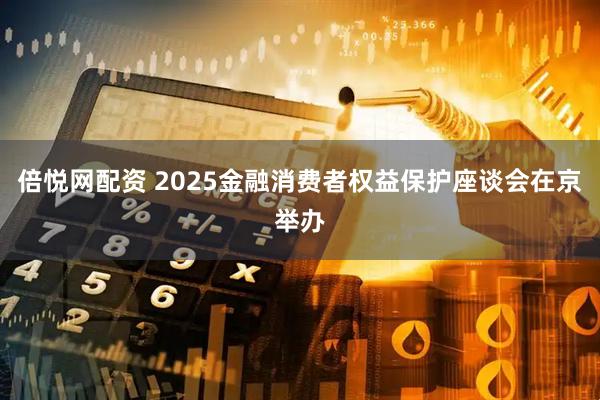 倍悦网配资 2025金融消费者权益保护座谈会在京举办