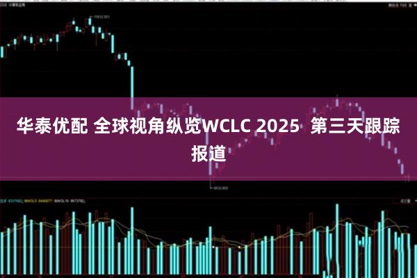 华泰优配 全球视角纵览WCLC 2025  第三天跟踪报道